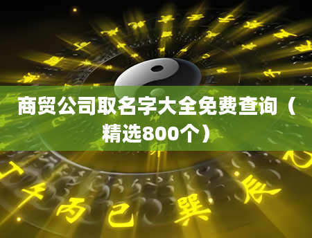 商贸公司取名字大全免费查询（精选800个）