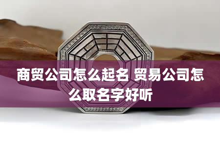 商贸公司怎么起名 贸易公司怎么取名字好听
