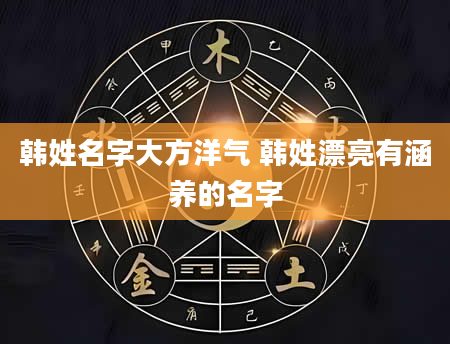 韩姓名字大方洋气 韩姓漂亮有涵养的名字