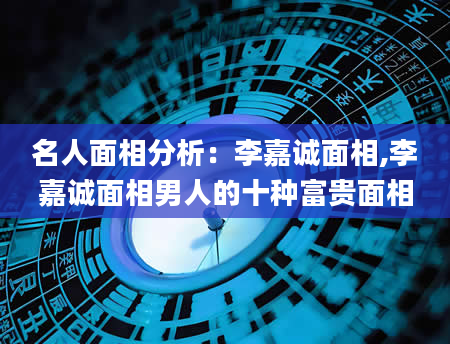 名人面相分析：李嘉诚面相,李嘉诚面相男人的十种富贵面相