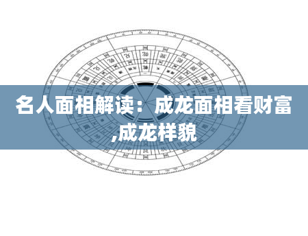名人面相解读：成龙面相看财富,成龙样貌