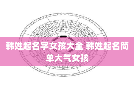 韩姓起名字女孩大全 韩姓起名简单大气女孩