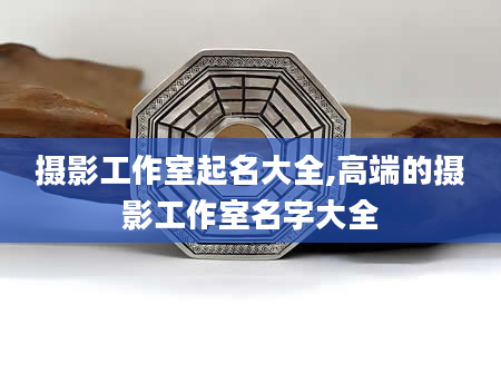 摄影工作室起名大全,高端的摄影工作室名字大全