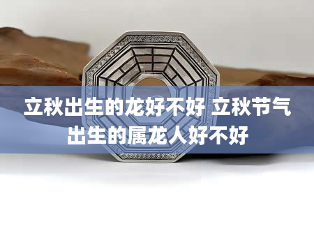 立秋出生的龙好不好 立秋节气出生的属龙人好不好