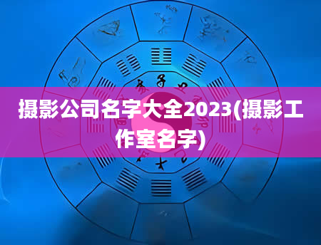 摄影公司名字大全2023(摄影工作室名字)