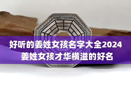 好听的姜姓女孩名字大全2024 姜姓女孩才华横溢的好名