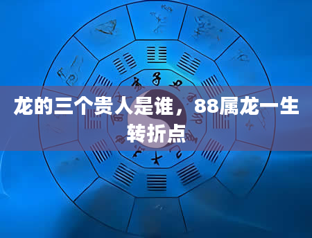 龙的三个贵人是谁，88属龙一生转折点