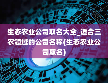 生态农业公司取名大全_适合三农领域的公司名称(生态农业公司取名)