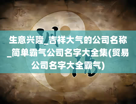 生意兴隆_吉祥大气的公司名称_简单霸气公司名字大全集(贸易公司名字大全霸气)