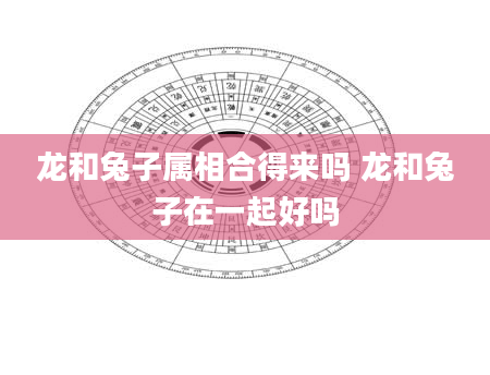 龙和兔子属相合得来吗 龙和兔子在一起好吗