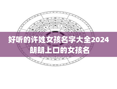 好听的许姓女孩名字大全2024 朗朗上口的女孩名