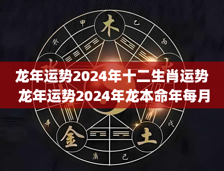 龙年运势2024年十二生肖运势 龙年运势2024年龙本命年每月