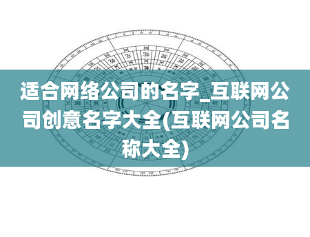 适合网络公司的名字_互联网公司创意名字大全(互联网公司名称大全)