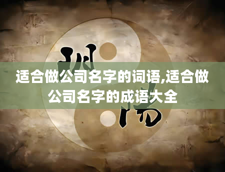 适合做公司名字的词语,适合做公司名字的成语大全