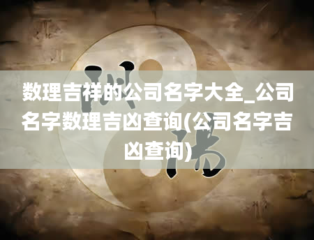 数理吉祥的公司名字大全_公司名字数理吉凶查询(公司名字吉凶查询)