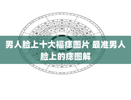 男人脸上十大福痣图片 最准男人脸上的痣图解