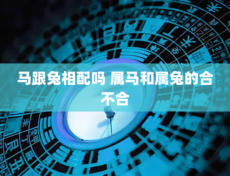 马跟兔相配吗 属马和属兔的合不合