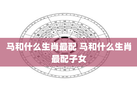 马和什么生肖最配 马和什么生肖最配子女