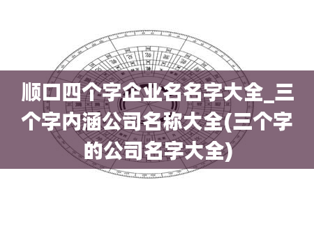 顺口四个字企业名名字大全_三个字内涵公司名称大全(三个字的公司名字大全)