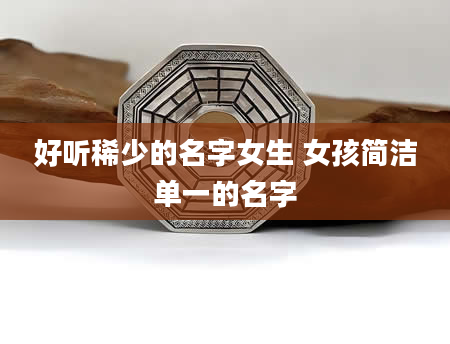 好听稀少的名字女生 女孩简洁单一的名字