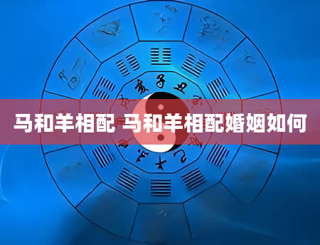 马和羊相配 马和羊相配婚姻如何
