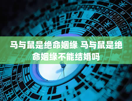 马与鼠是绝命姻缘 马与鼠是绝命姻缘不能结婚吗