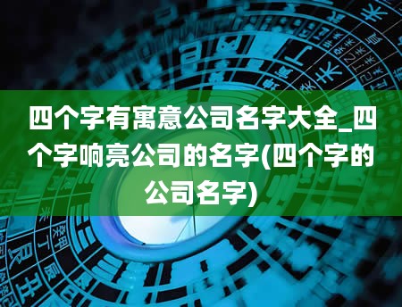 四个字有寓意公司名字大全_四个字响亮公司的名字(四个字的公司名字)