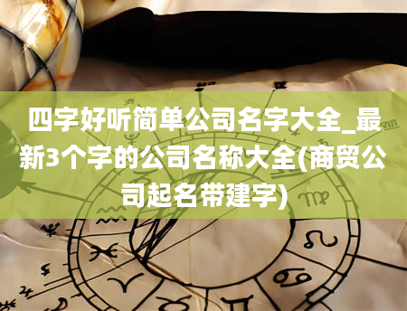 四字好听简单公司名字大全_最新3个字的公司名称大全(商贸公司起名带建字)