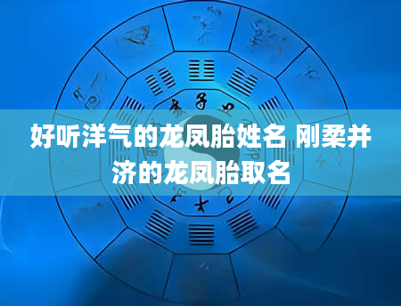 好听洋气的龙凤胎姓名 刚柔并济的龙凤胎取名