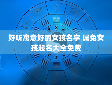 好听寓意好的女孩名字 属兔女孩起名大全免费