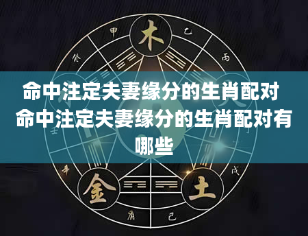 命中注定夫妻缘分的生肖配对 命中注定夫妻缘分的生肖配对有哪些