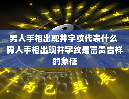 男人手相出现井字纹代表什么 男人手相出现井字纹是富贵吉祥的象征