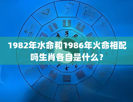 1982年水命和1986年火命相配吗生肖各自是什么？