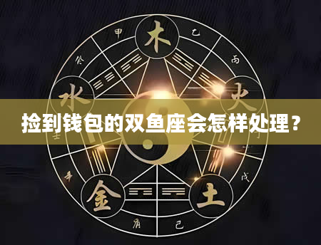 捡到钱包的双鱼座会怎样处理？