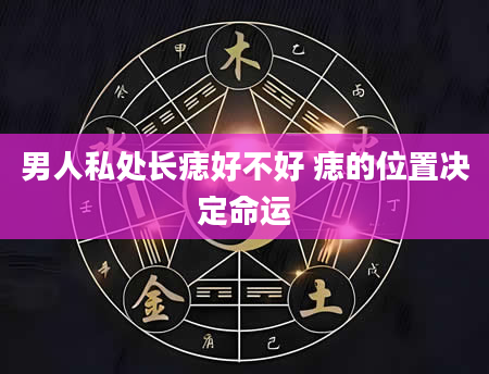 男人私处长痣好不好 痣的位置决定命运