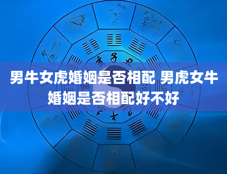 男牛女虎婚姻是否相配 男虎女牛婚姻是否相配好不好