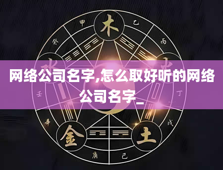 网络公司名字,怎么取好听的网络公司名字_