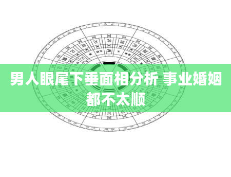 男人眼尾下垂面相分析 事业婚姻都不太顺