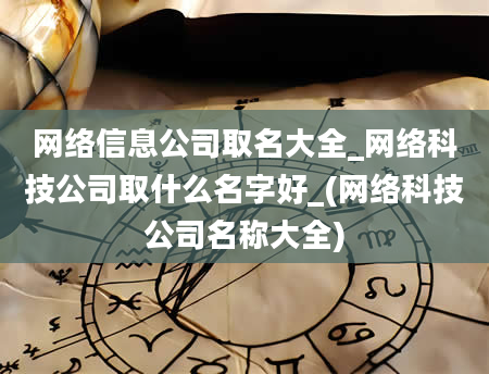 网络信息公司取名大全_网络科技公司取什么名字好_(网络科技公司名称大全)