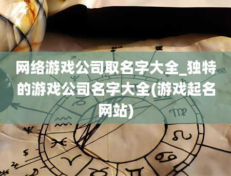 网络游戏公司取名字大全_独特的游戏公司名字大全(游戏起名网站)