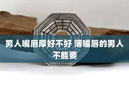 男人嘴唇厚好不好 薄嘴唇的男人不能要