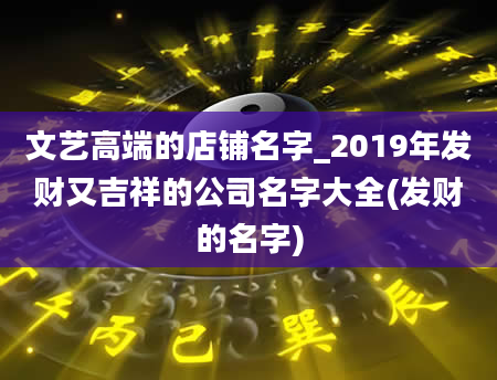 文艺高端的店铺名字_2019年发财又吉祥的公司名字大全(发财的名字)