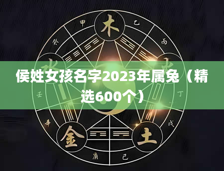 侯姓女孩名字2023年属兔（精选600个）