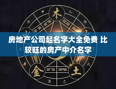 房地产公司起名字大全免费 比较旺的房产中介名字