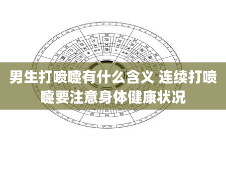 男生打喷嚏有什么含义 连续打喷嚏要注意身体健康状况