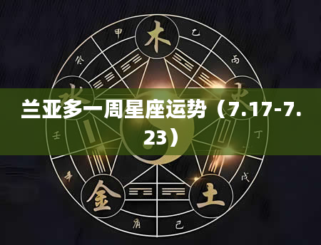 兰亚多一周星座运势（7.17-7.23）