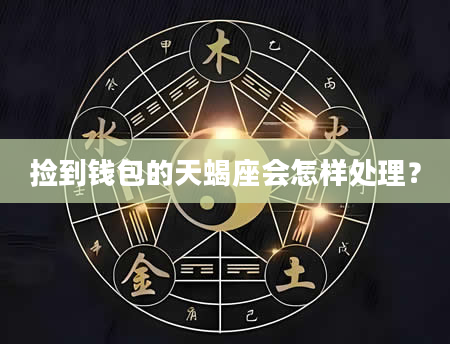 捡到钱包的天蝎座会怎样处理？