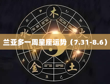 兰亚多一周星座运势（7.31-8.6）