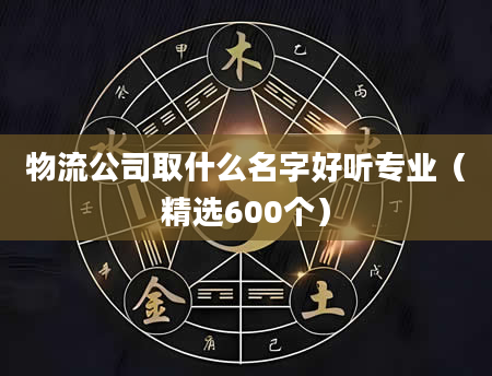 物流公司取什么名字好听专业（精选600个）