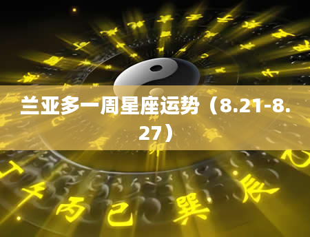 兰亚多一周星座运势（8.21-8.27）